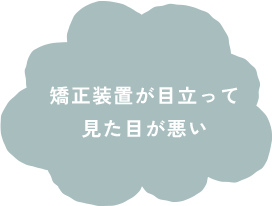 矯正装置が目立って見た目が悪い