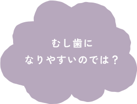 むし歯になりやすいのでは？