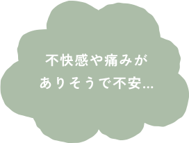 不快感や痛みがありそうで不安...