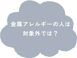 金属アレルギーの人は対象外では？